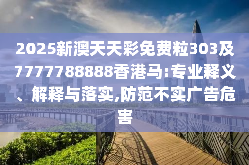 2025新澳天天彩免费粒303及7777788888香港马:专业释义、解释与落实,防范不实广告危害